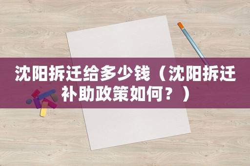 沈陽拆遷給多少錢（沈陽拆遷補助政策如何？）