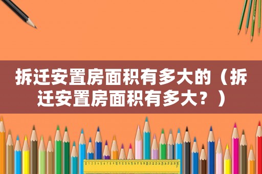 拆遷安置房面積有多大的（拆遷安置房面積有多大？）