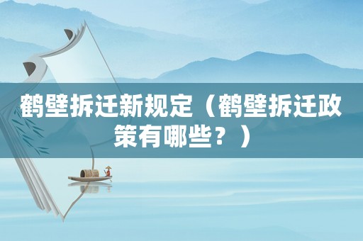 鶴壁拆遷新規(guī)定（鶴壁拆遷政策有哪些？）