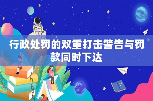 行政處罰的雙重打擊警告與罰款同時下達