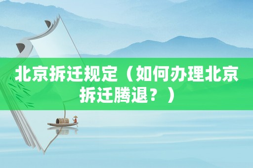北京拆遷規(guī)定（如何辦理北京拆遷騰退？）