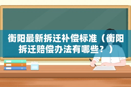 衡陽最新拆遷補償標(biāo)準(zhǔn)（衡陽拆遷賠償辦法有哪些？）