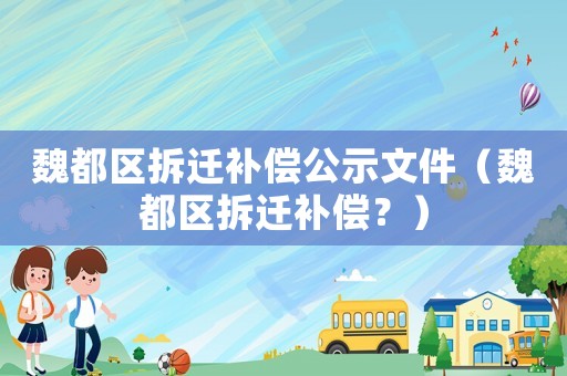 魏都區(qū)拆遷補償公示文件（魏都區(qū)拆遷補償？）