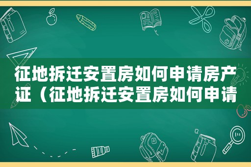 征地拆遷安置房如何申請(qǐng)房產(chǎn)證（征地拆遷安置房如何申請(qǐng)？）