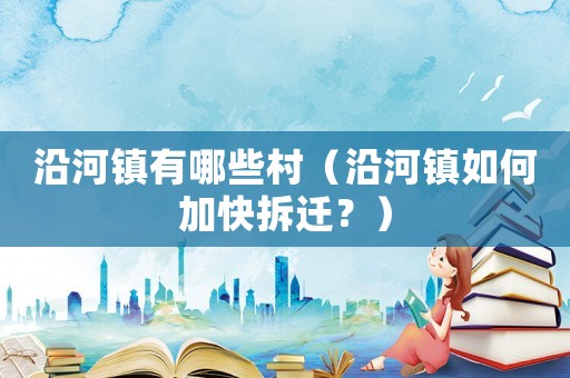 沿河鎮(zhèn)有哪些村（沿河鎮(zhèn)如何加快拆遷？）
