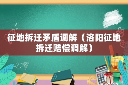 征地拆遷矛盾調(diào)解（洛陽征地拆遷賠償調(diào)解）
