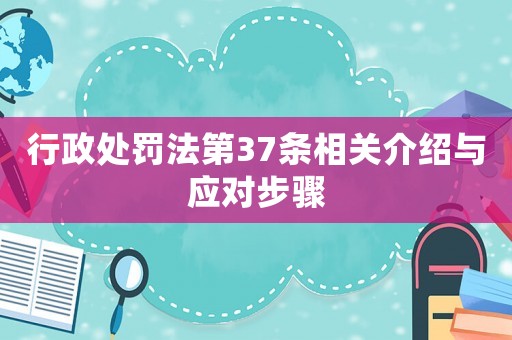 行政處罰法第37條相關(guān)介紹與應(yīng)對步驟