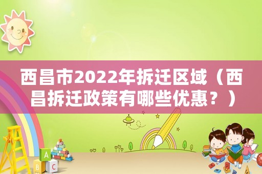 西昌市2022年拆遷區(qū)域（西昌拆遷政策有哪些優(yōu)惠？）