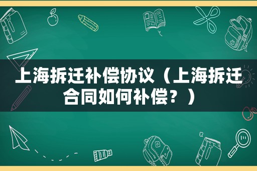 上海拆遷補(bǔ)償協(xié)議（上海拆遷合同如何補(bǔ)償？）