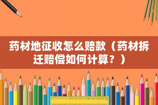 藥材地征收怎么賠款（藥材拆遷賠償如何計(jì)算？）