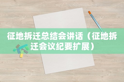 征地拆遷總結(jié)會(huì)講話(huà)（征地拆遷會(huì)議紀(jì)要擴(kuò)展）