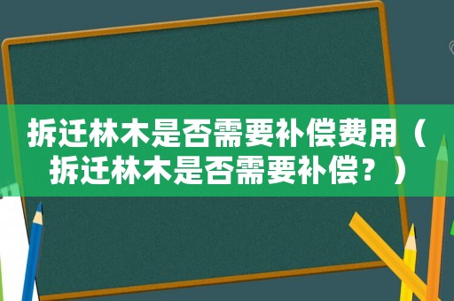 拆遷林木是否需要補(bǔ)償費(fèi)用（拆遷林木是否需要補(bǔ)償？）