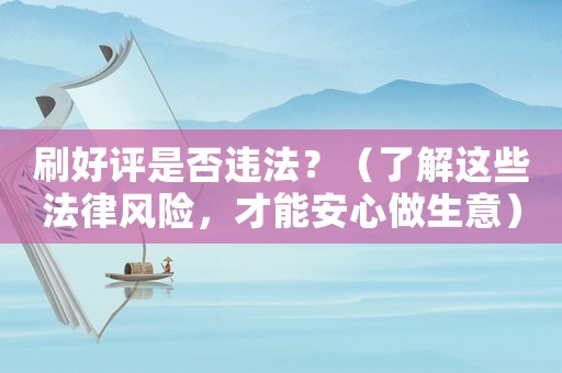 刷好評(píng)是否違法？（了解這些法律風(fēng)險(xiǎn)，才能安心做生意）