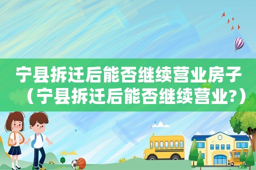 寧縣拆遷后能否繼續(xù)營(yíng)業(yè)房子（寧縣拆遷后能否繼續(xù)營(yíng)業(yè)?）