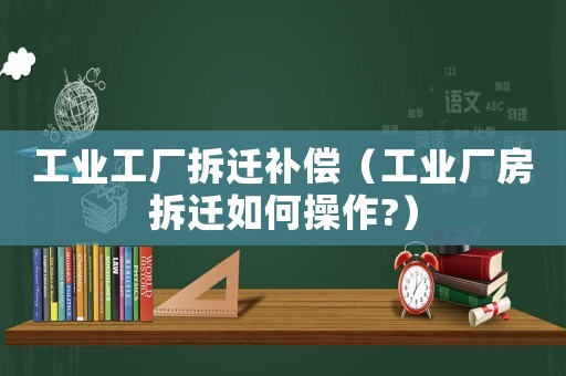 工業(yè)工廠拆遷補(bǔ)償（工業(yè)廠房拆遷如何操作?）