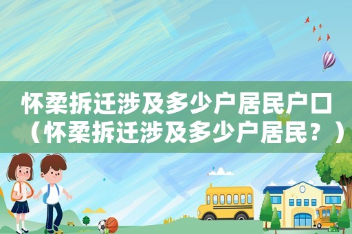 懷柔拆遷涉及多少戶居民戶口（懷柔拆遷涉及多少戶居民？）