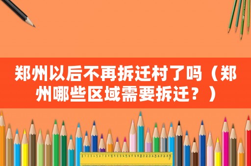 鄭州以后不再拆遷村了嗎（鄭州哪些區(qū)域需要拆遷？）