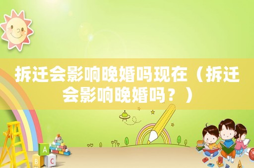 拆遷會(huì)影響晚婚嗎現(xiàn)在（拆遷會(huì)影響晚婚嗎？）