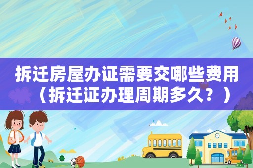 拆遷房屋辦證需要交哪些費用（拆遷證辦理周期多久？）