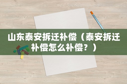 山東泰安拆遷補償（泰安拆遷補償怎么補償？）