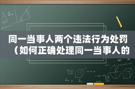 同一當(dāng)事人兩個(gè)違法行為處罰（如何正確處理同一當(dāng)事人的兩個(gè)違法行為）
