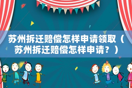 蘇州拆遷賠償怎樣申請領取（蘇州拆遷賠償怎樣申請？）