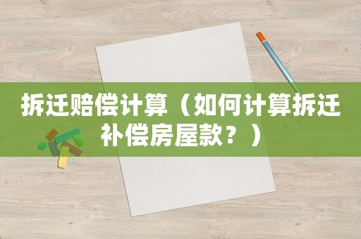 拆遷賠償計(jì)算（如何計(jì)算拆遷補(bǔ)償房屋款？）