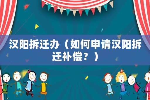 漢陽拆遷辦（如何申請(qǐng)漢陽拆遷補(bǔ)償？）