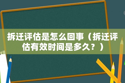 拆遷評(píng)估是怎么回事（拆遷評(píng)估有效時(shí)間是多久？）