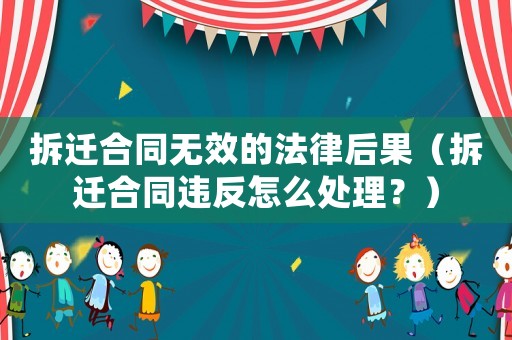拆遷合同無(wú)效的法律后果（拆遷合同違反怎么處理？）