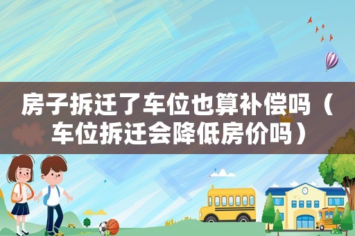 房子拆遷了車位也算補償嗎（車位拆遷會降低房價嗎）