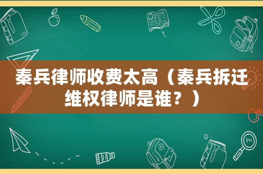 秦兵律師收費(fèi)太高（秦兵拆遷維權(quán)律師是誰(shuí)？）