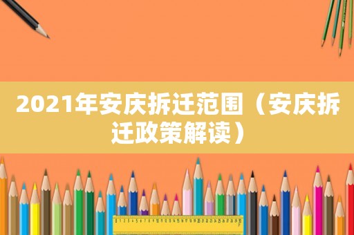 2021年安慶拆遷范圍（安慶拆遷政策解讀）