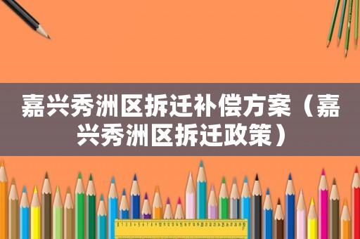 嘉興秀洲區(qū)拆遷補(bǔ)償方案（嘉興秀洲區(qū)拆遷政策）