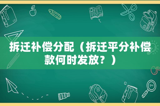 拆遷補(bǔ)償分配（拆遷平分補(bǔ)償款何時(shí)發(fā)放？）