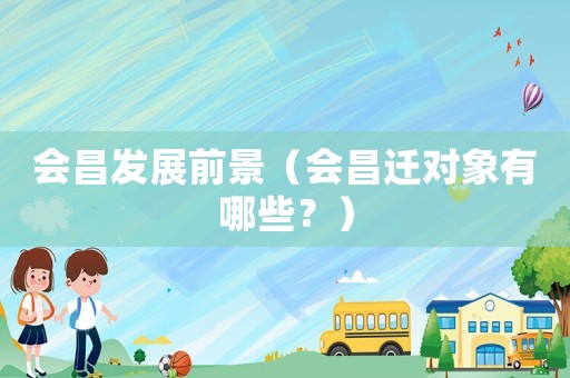 會昌發(fā)展前景（會昌遷對象有哪些？）