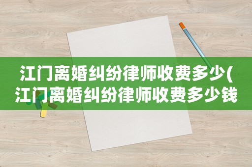 江門離婚糾紛律師收費(fèi)多少(江門離婚糾紛律師收費(fèi)多少錢)