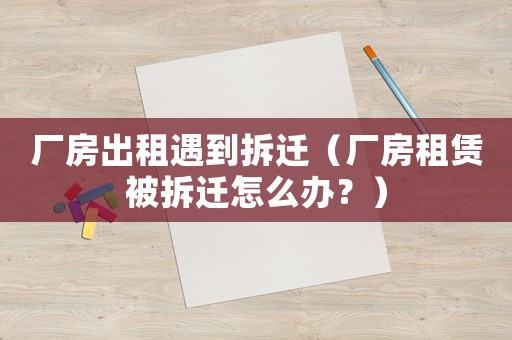廠房出租遇到拆遷（廠房租賃被拆遷怎么辦？）