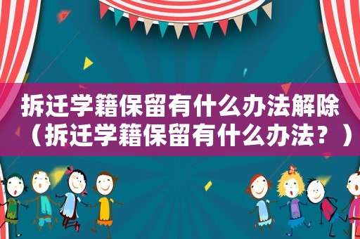 拆遷學(xué)籍保留有什么辦法解除（拆遷學(xué)籍保留有什么辦法？）