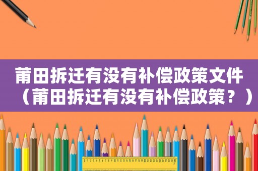 莆田拆遷有沒有補償政策文件（莆田拆遷有沒有補償政策？）