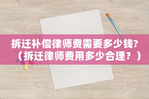 拆遷補(bǔ)償律師費(fèi)需要多少錢?（拆遷律師費(fèi)用多少合理？）