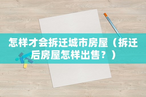 怎樣才會(huì)拆遷城市房屋（拆遷后房屋怎樣出售？）