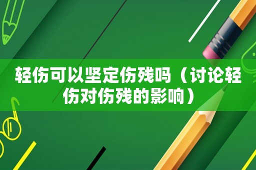 輕傷可以堅(jiān)定傷殘嗎（討論輕傷對(duì)傷殘的影響）