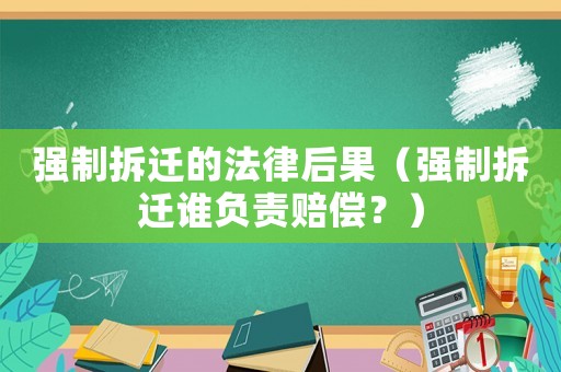 強(qiáng)制拆遷的法律后果（強(qiáng)制拆遷誰負(fù)責(zé)賠償？）