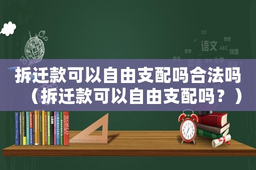 拆遷款可以自由支配嗎合法嗎（拆遷款可以自由支配嗎？）