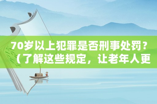 70歲以上犯罪是否刑事處罰？（了解這些規(guī)定，讓老年人更懂法律）