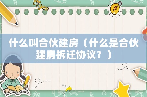 什么叫合伙建房（什么是合伙建房拆遷協(xié)議？）