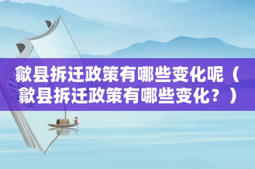 歙縣拆遷政策有哪些變化呢（歙縣拆遷政策有哪些變化？）