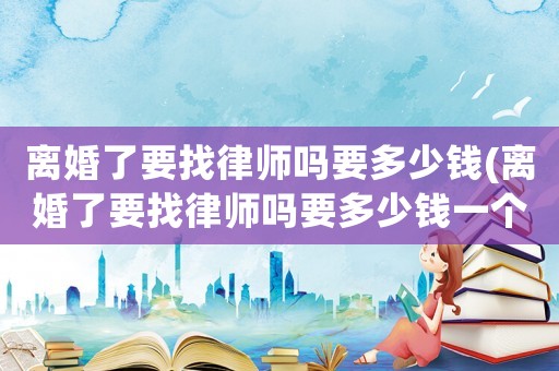 離婚了要找律師嗎要多少錢(離婚了要找律師嗎要多少錢一個月)
