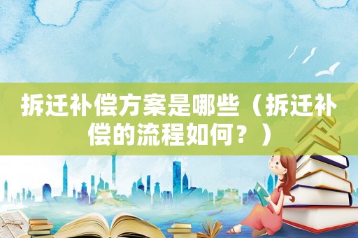 拆遷補(bǔ)償方案是哪些（拆遷補(bǔ)償?shù)牧鞒倘绾危浚? title=